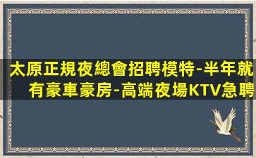 太原正規夜總會招聘模特-半年就有豪車豪房-高端夜場KTV急聘