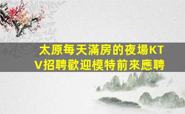 太原每天滿房的夜場KTV招聘歡迎模特前來應聘