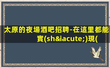 太原的夜場酒吧招聘-在這里都能實(shí)現(xiàn)