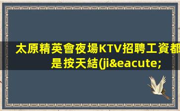 太原精英會夜場KTV招聘工資都是按天結(jié)算