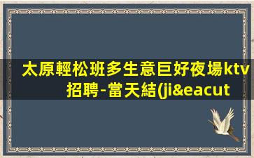 太原輕松班多生意巨好夜場ktv招聘-當天結(jié)待遇優(yōu)無雜費