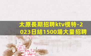 太原長期招聘ktv模特-2023日結1500場大量招聘