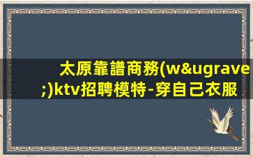 太原靠譜商務(wù)ktv招聘模特-穿自己衣服上班即可