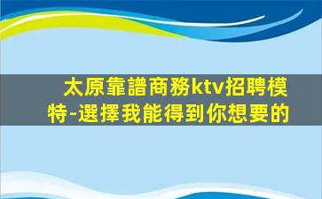 太原靠譜商務ktv招聘模特-選擇我能得到你想要的
