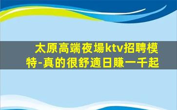 太原高端夜場ktv招聘模特-真的很舒適日賺一千起
