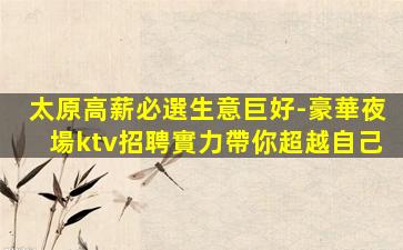 太原高薪必選生意巨好-豪華夜場ktv招聘實力帶你超越自己