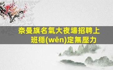 奈曼旗名氣大夜場招聘上班穩(wěn)定無壓力