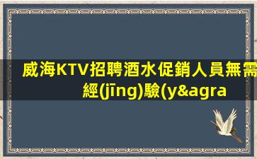 威海KTV招聘酒水促銷人員無需經(jīng)驗(yàn)敢于挑戰(zhàn)自我