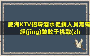 威海KTV招聘酒水促銷人員無需經(jīng)驗敢于挑戰(zhàn)自我