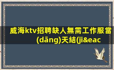 威海ktv招聘缺人無需工作服當(dāng)天結(jié)威海