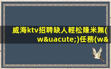 威海ktv招聘缺人輕松賺米無(wú)任務(wù)威海
