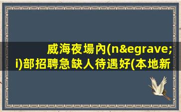 威海夜場內(nèi)部招聘急缺人待遇好(本地新開KTV急缺人)