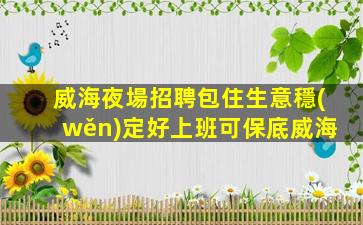 威海夜場招聘包住生意穩(wěn)定好上班可保底威海