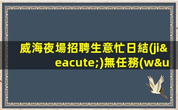 威海夜場招聘生意忙日結(jié)無任務(wù)穩(wěn)定場所威海