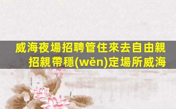 威海夜場招聘管住來去自由親招親帶穩(wěn)定場所威海
