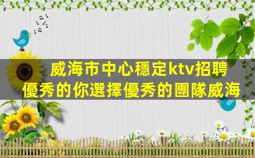 威海市中心穩定ktv招聘優秀的你選擇優秀的團隊威海