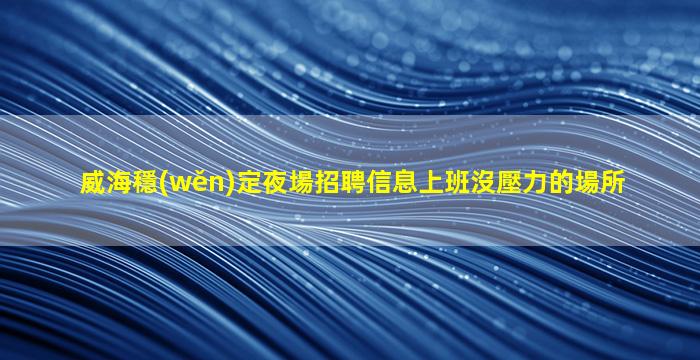 威海穩(wěn)定夜場招聘信息上班沒壓力的場所