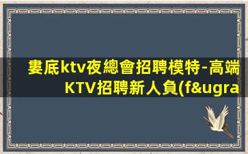 婁底ktv夜總會招聘模特-高端KTV招聘新人負(fù)責(zé)到底
