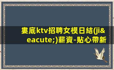 婁底ktv招聘女模日結(jié)薪資-貼心帶新人