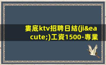 婁底ktv招聘日結(jié)工資1500-專業(yè)的團隊