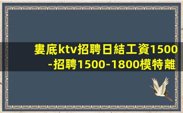 婁底ktv招聘日結工資1500-招聘1500-1800模特離