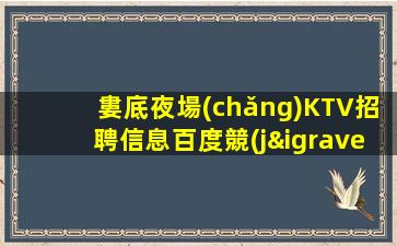 婁底夜場(chǎng)KTV招聘信息百度競(jìng)爭(zhēng)力小包住宿