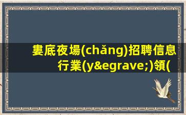 婁底夜場(chǎng)招聘信息行業(yè)領(lǐng)頭羊.保證上班率
