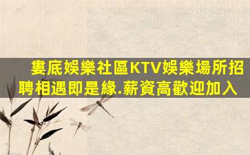 婁底娛樂社區KTV娛樂場所招聘相遇即是緣.薪資高歡迎加入