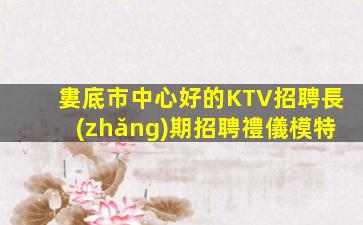 婁底市中心好的KTV招聘長(zhǎng)期招聘禮儀模特