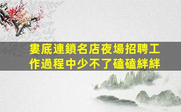 婁底連鎖名店夜場招聘工作過程中少不了磕磕絆絆