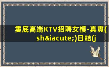 婁底高端KTV招聘女模-真實(shí)日結(jié)包住宿