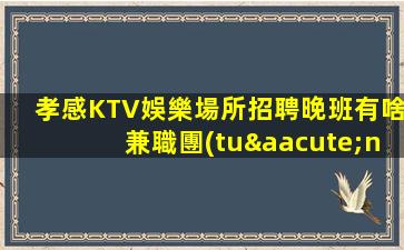 孝感KTV娛樂場所招聘晚班有啥兼職團(tuán)隊(duì)長期招聘模特女孩