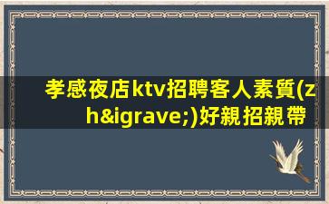 孝感夜店ktv招聘客人素質(zhì)好親招親帶穩(wěn)定