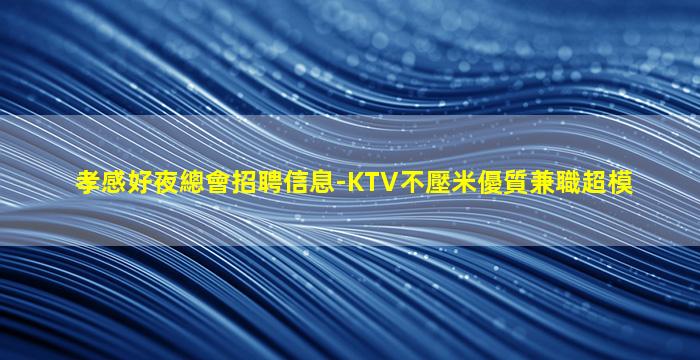 孝感好夜總會招聘信息-KTV不壓米優質兼職超模