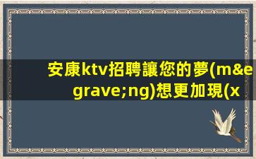 安康ktv招聘讓您的夢(mèng)想更加現(xiàn)實(shí)