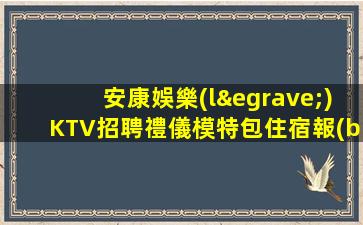 安康娛樂(lè)KTV招聘禮儀模特包住宿報(bào)銷機(jī)票