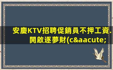 安慶KTV招聘促銷員不押工資.開啟逐夢財(cái)富的征途