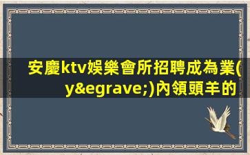 安慶ktv娛樂會所招聘成為業(yè)內領頭羊的必由之路