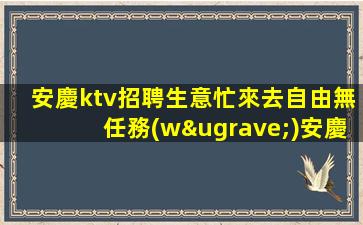 安慶ktv招聘生意忙來去自由無任務(wù)安慶