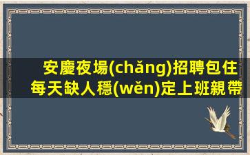 安慶夜場(chǎng)招聘包住每天缺人穩(wěn)定上班親帶安慶
