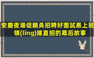 安慶夜場促銷員招聘好面試易上班領(lǐng)隊直招的幕后故事