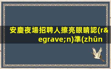 安慶夜場招聘人擦亮眼睛認(rèn)準(zhǔn)店內(nèi)直聘安慶