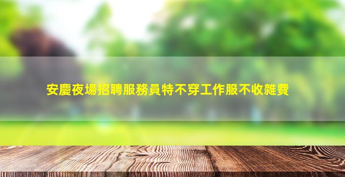 安慶夜場招聘服務員特不穿工作服不收雜費