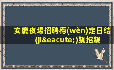 安慶夜場招聘穩(wěn)定日結(jié)親招親帶生意不愁安慶
