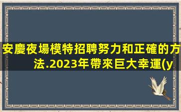安慶夜場模特招聘努力和正確的方法.2023年帶來巨大幸運(yùn)