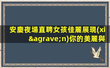 安慶夜場直聘女孩佳麗展現(xiàn)你的美麗與自信-安慶KTV招聘提供模特賓館式住宿