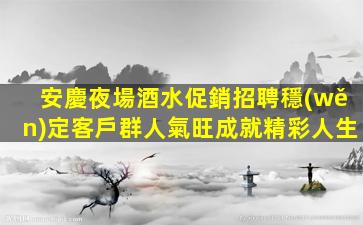 安慶夜場酒水促銷招聘穩(wěn)定客戶群人氣旺成就精彩人生