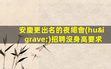 安慶更出名的夜總會(huì)招聘沒身高要求
