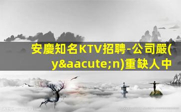 安慶知名KTV招聘-公司嚴(yán)重缺人中