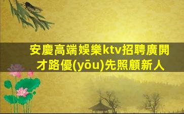 安慶高端娛樂ktv招聘廣開才路優(yōu)先照顧新人